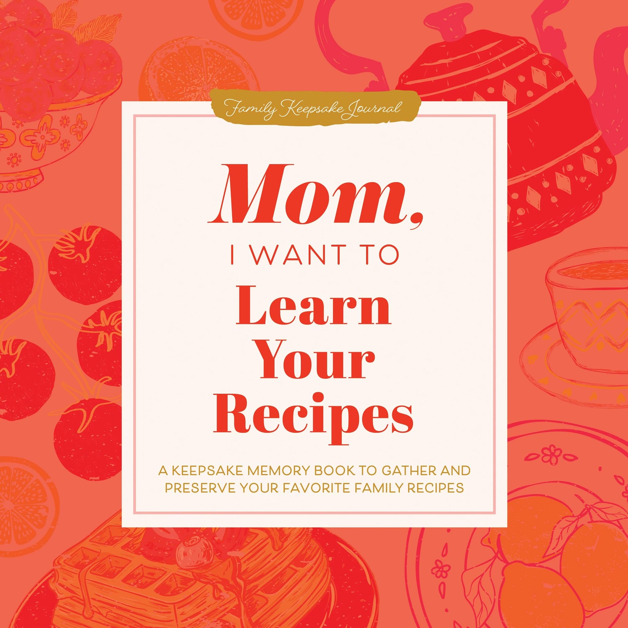 Mom, I Want To Learn Your Recipes: A Keepsake Memory Book To Gather And Preserve Your Favorite Family Recipes (Hear Your Story B