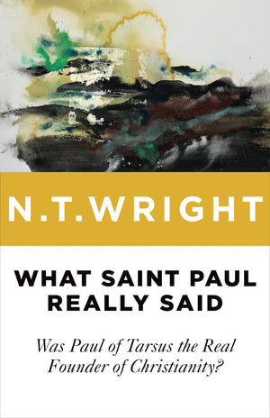 What Saint Paul Really Said: Was Paul Of Tarsus The Real Founder Of Christianity?