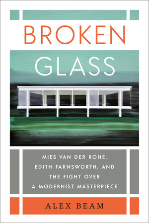 Broken Glass: Mies Van Der Rohe, Edith Farnsworth, And The Fight Over A Modernist Masterpiece,New