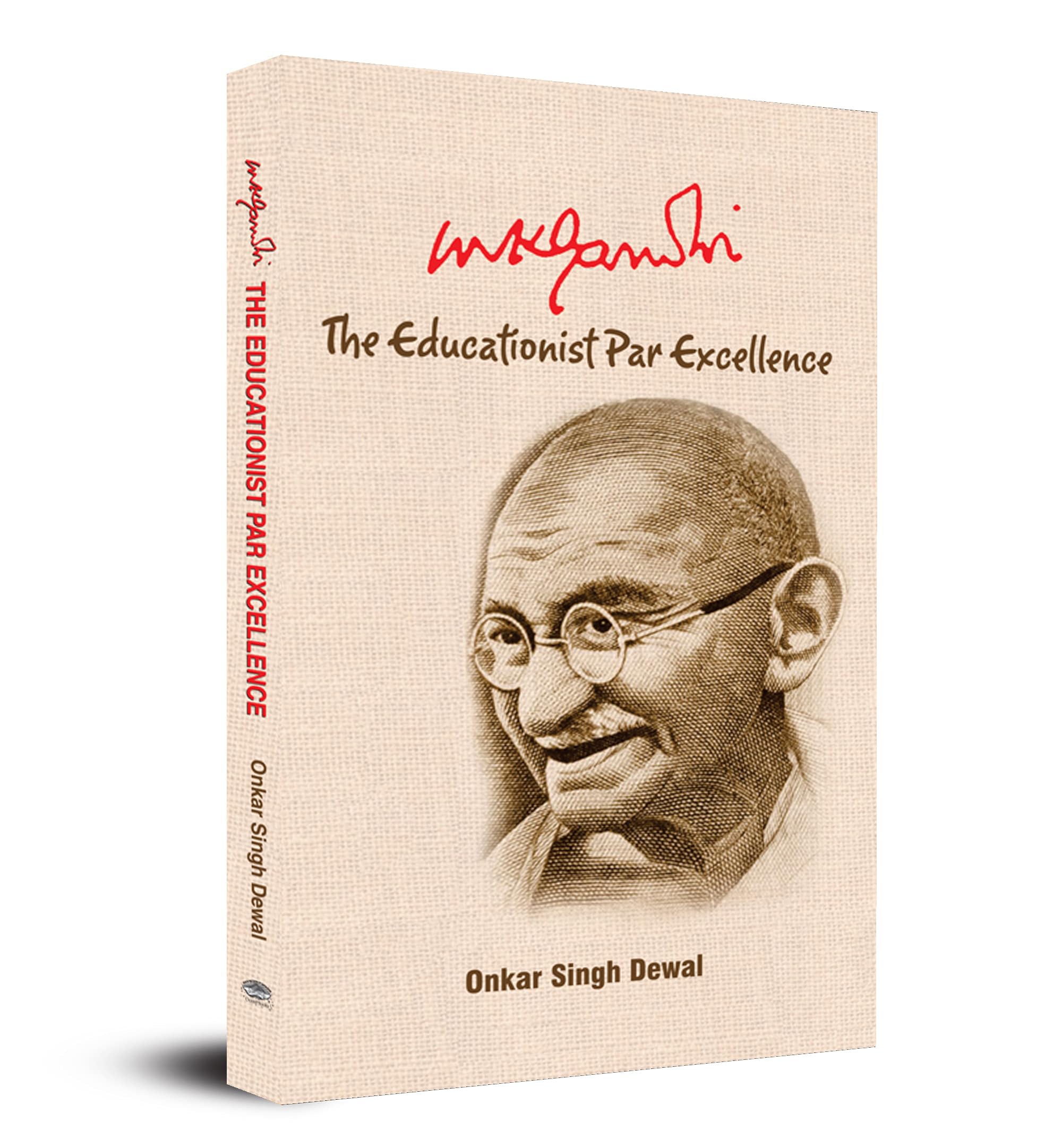Mk Gandhi : The Educationist Par Excellence Uncovering The Educational Philosophy Of IndiaS Greatest Leader Mahatma Gandhi