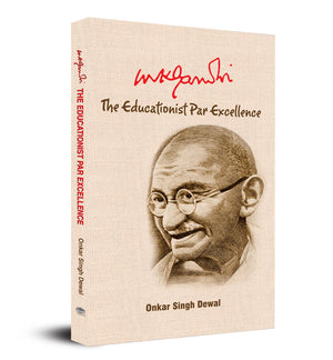 Mk Gandhi : The Educationist Par Excellence Uncovering The Educational Philosophy Of IndiaS Greatest Leader Mahatma Gandhi