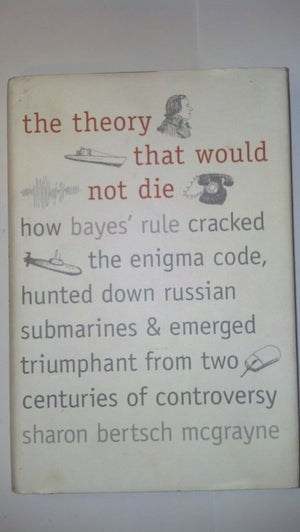 The Theory That Would Not Die: How Bayes Rule Cracked The Enigma Code, Hunted Down Russian Submarines, And Emerged Triumphant Fr,New
