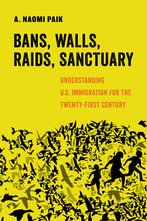 Bans, Walls, Raids, Sanctuary: Understanding U.S. Immigration For The Twentyfirst Century (American Studies Now: Critical Histo-new