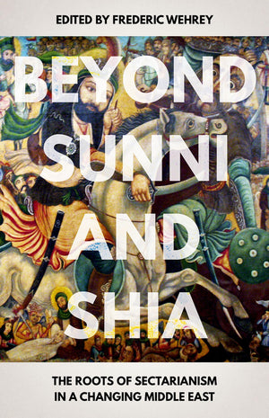 Beyond Sunni and Shia: The Roots of Sectarianism in a Changing Middle East,New