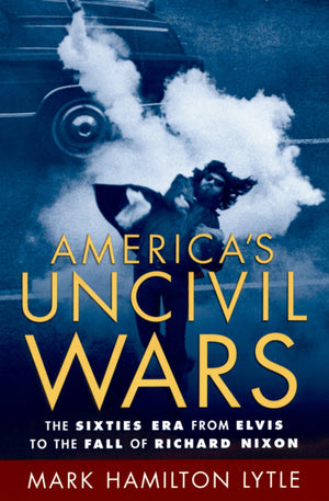America'S Uncivil Wars: The Sixties Era From Elvis To The Fall Of Richard Nixon,New
