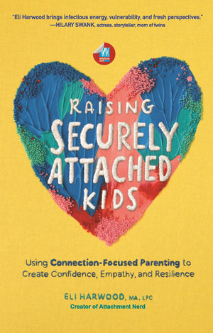 Raising Securely Attached Kids: Using Connection-Focused Parenting To Create Confidence, Empathy, And Resilience
