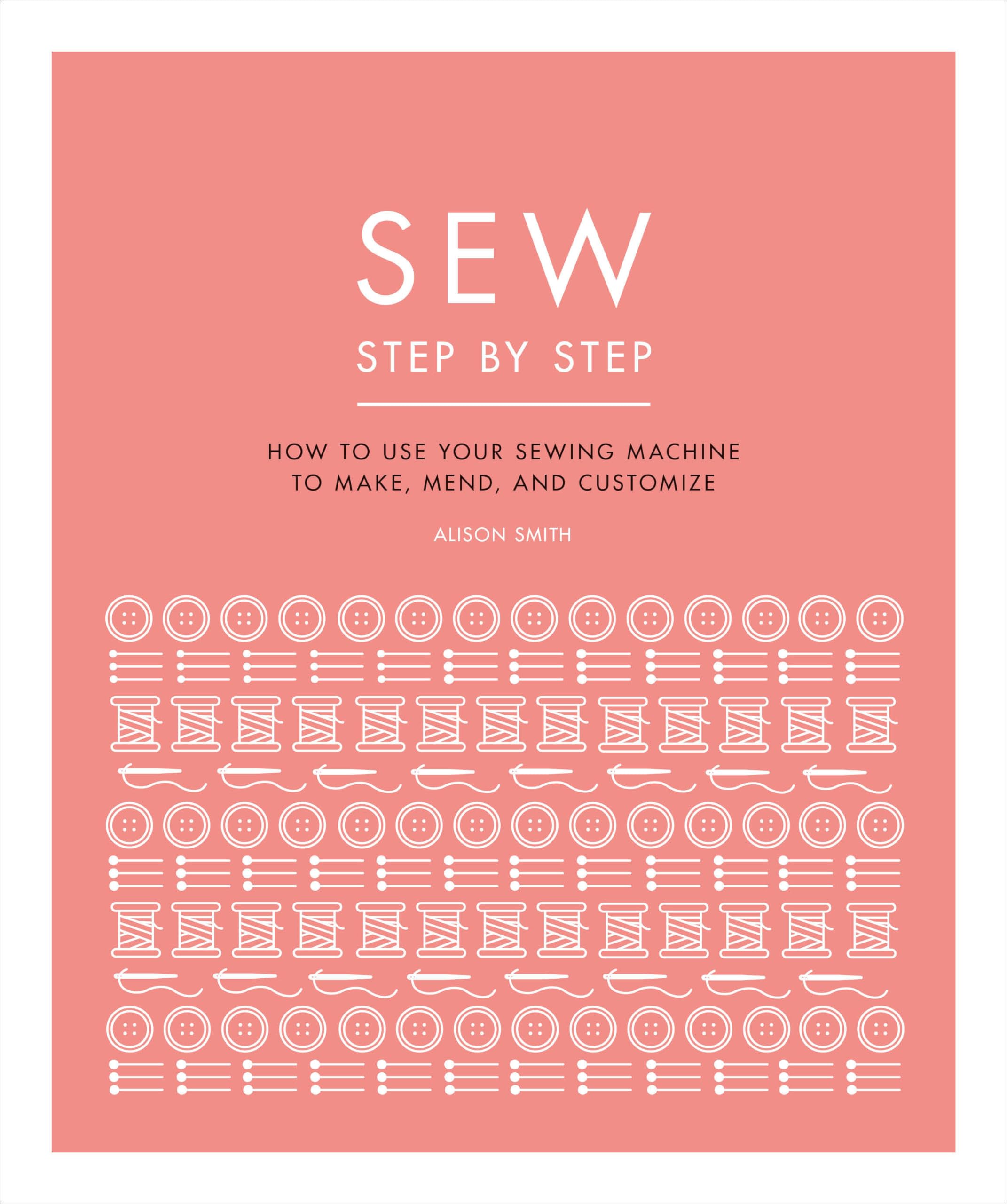 Sew Step by Step: How to use your sewing machine to make, mend, and customize (DK Step by Step)