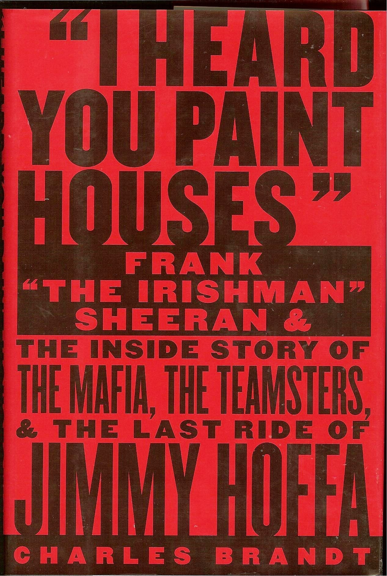 I Heard You Paint Houses: Frank The Irishman Sheeran And The Inside Story Of The Mafia, The Teamsters, And The Final Ride Of J