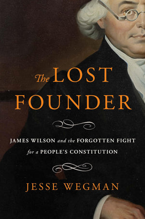 The Lost Founder: James Wilson And The Forgotten Fight For A PeopleS Constitution