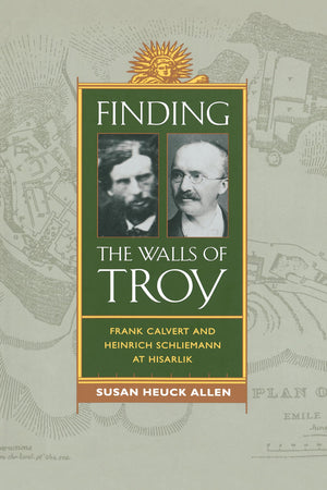 Finding the Walls of Troy: Frank Calvert and Heinrich Schliemann at Hisarlik,New