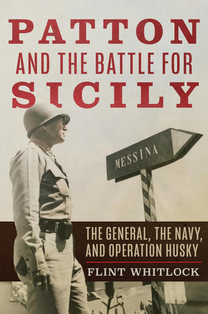 Patton And The Battle For Sicily: The General, The Navy, And Operation Husky