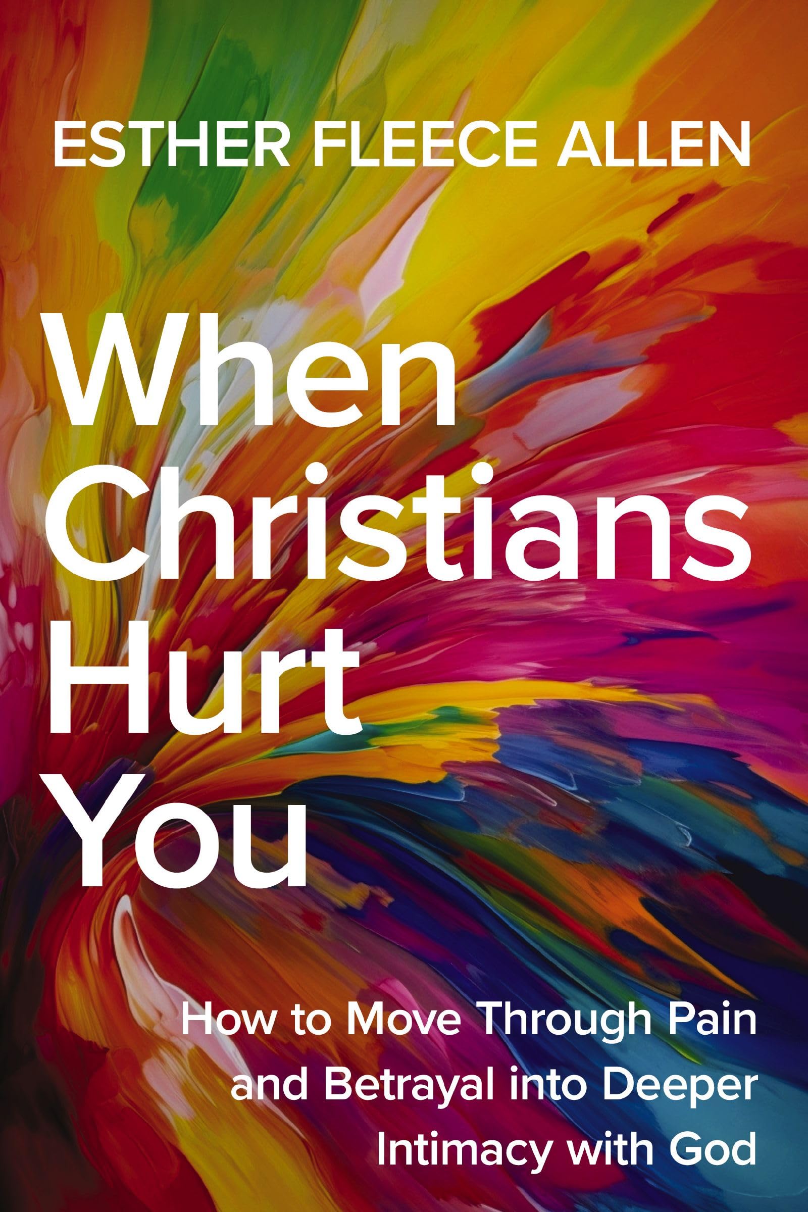 When Christians Hurt You: How To Move Through Pain And Betrayal Into Deeper Intimacy With God
