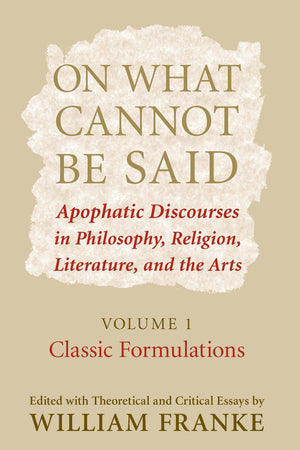 On What Cannot Be Said: Apophatic Discourses In Philosophy, Religion, Literature, And The Arts. Volume 1. Classic Formulations,New