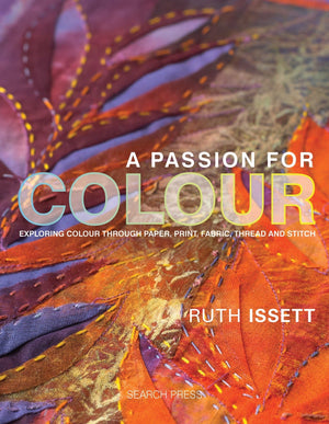 A Passion For Colour: Exploring Colour Through Paper, Print, Fabric, Thread And Stitch