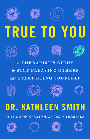 True To You: A TherapistS Guide To Stop Pleasing Others And Start Being Yourself