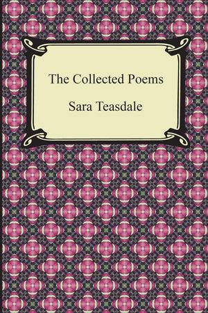 The Collected Poems of Sara Teasdale (Sonnets to Duse and Other Poems, Helen of Troy and Other Poems, Rivers to the Sea, Love So,New
