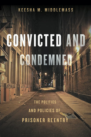 Convicted And Condemned: The Politics And Policies Of Prisoner Reentry,New