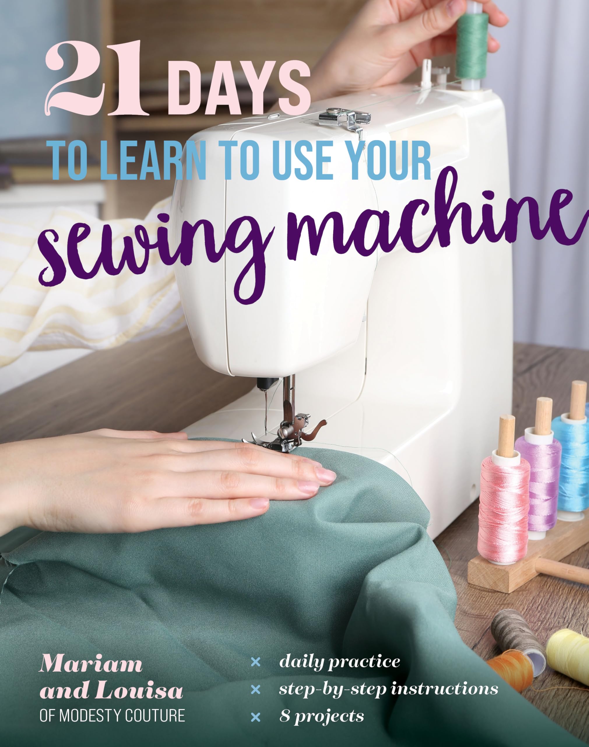 21 Days To Learn To Use Your Sewing Machine: Daily Practice, StepByStep Instructions, 8 Projects