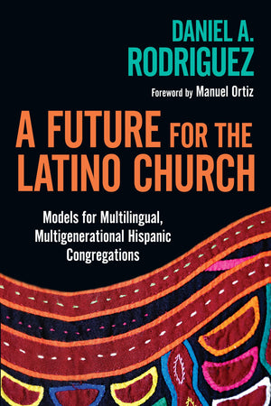 A Future For The Latino Church: Models For Multilingual, Multigenerational Hispanic Congregations,New