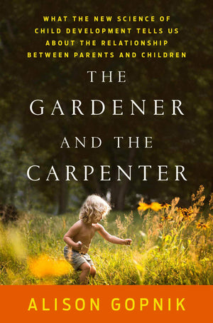 The Gardener And The Carpenter: What The New Science Of Child Development Tells Us About The Relationship Between Parents And Ch