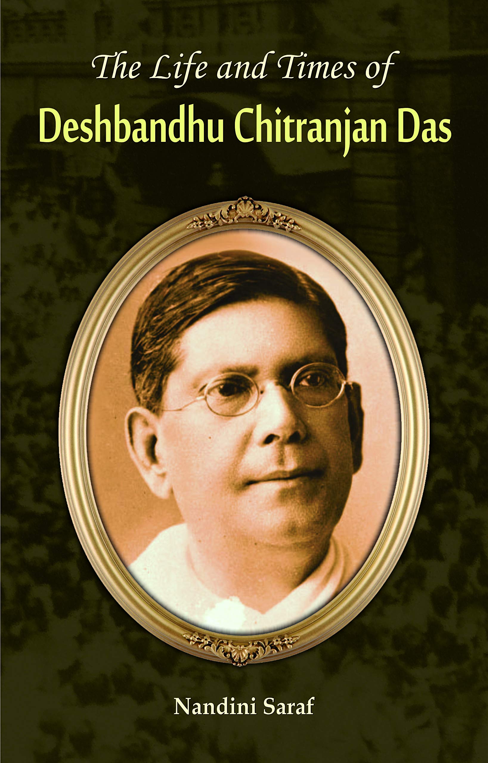 The Life And Times Biography Of Deshbandhu Chittaranjan Das: A Revolutionary LeaderS Journey