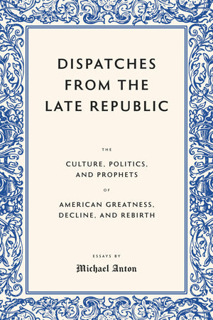 Dispatches From The Late Republic: The Culture, Politics, And Prophets Of American Greatness, Decline, And Rebirth