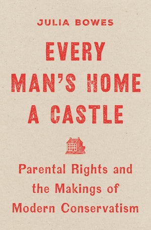 Every ManS Home A Castle: Parental Rights And The Makings Of Modern Conservatism