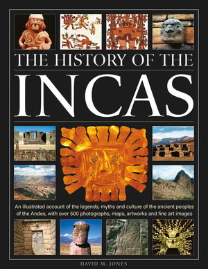 The History Of The Incas: An Illustrated Account Of The Legends, Myths And Culture Of The Ancient Peoples Of The Andes, With Ove