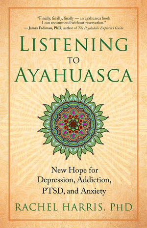 Listening to Ayahuasca: New Hope for Depression, Addiction, PTSD, and Anxiety,New