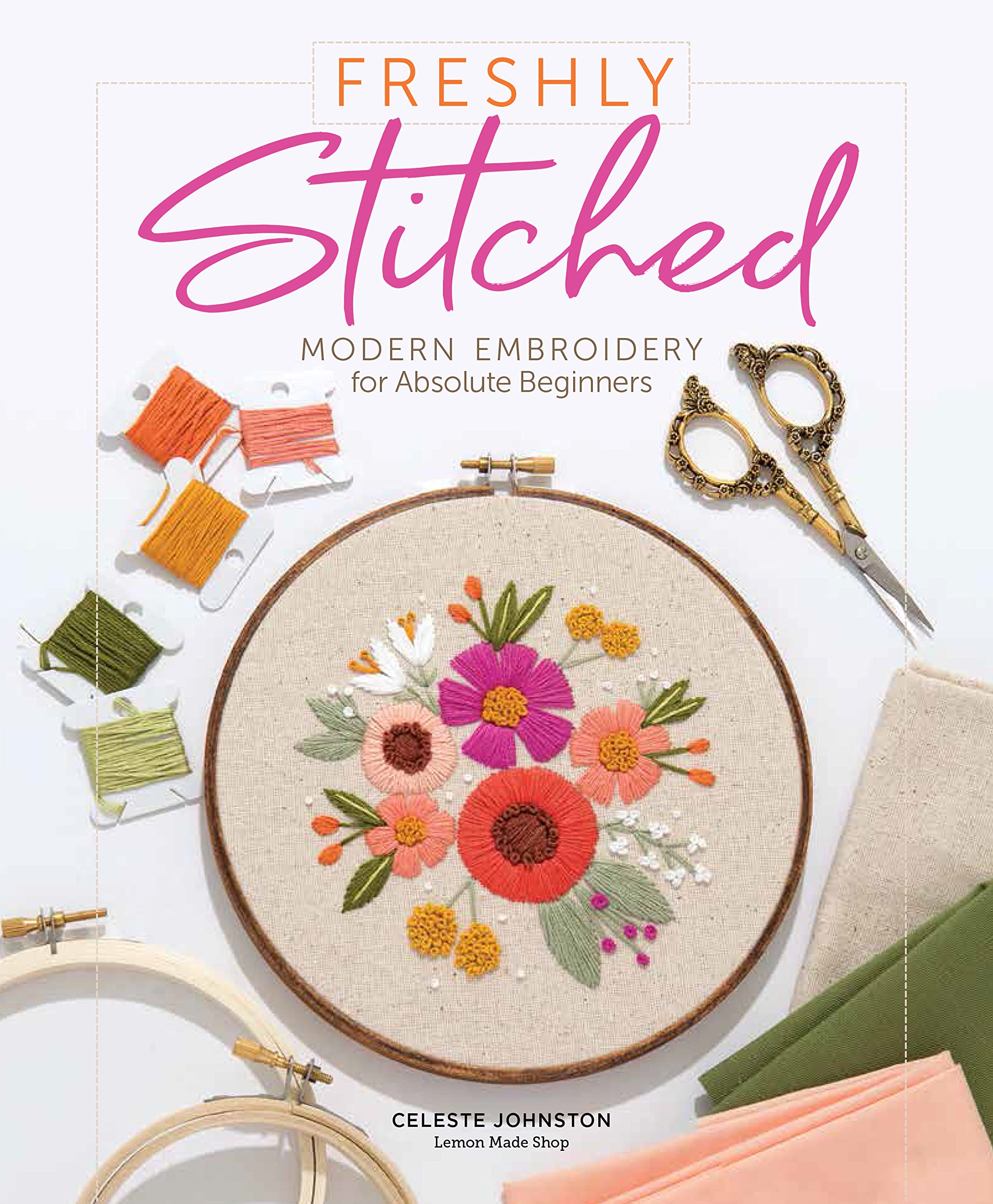 Freshly Stitched: Modern Embroidery For Absolute Beginners,New