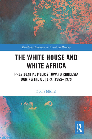 The White House and White Africa: Presidential Policy Toward Rhodesia During the UDI Era, 19651979 (Routledge Advances in Ameri,New