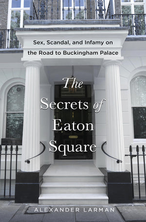 The Secrets Of Eaton Square: Sex, Scandal, And Infamy On The Road To Buckingham Palace