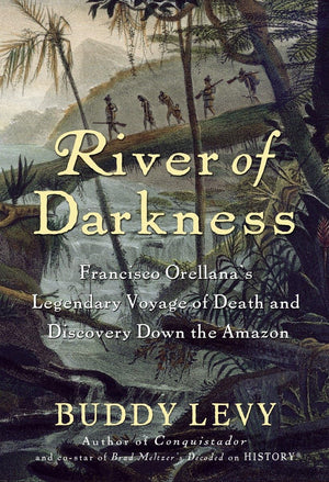 River Of Darkness: Francisco Orellana'S Legendary Voyage Of Death And Discovery Down The Amazon