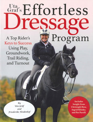 Uta Grf'S Effortless Dressage Program: A Top Rider'S Keys To Success Using Play, Groundwork, Trail Riding, And Turnout
