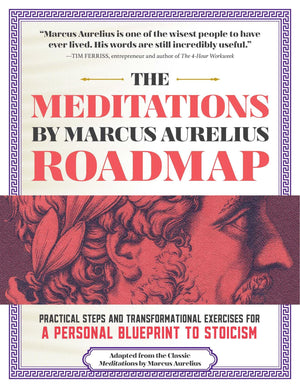The Meditations By Marcus Aurelius Roadmap: Practical Steps And Transformational Exercises For A Personal Blueprint To Stoicism