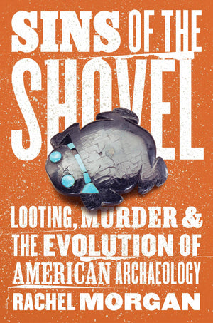 Sins Of The Shovel: Looting, Murder, And The Evolution Of American Archaeology,New