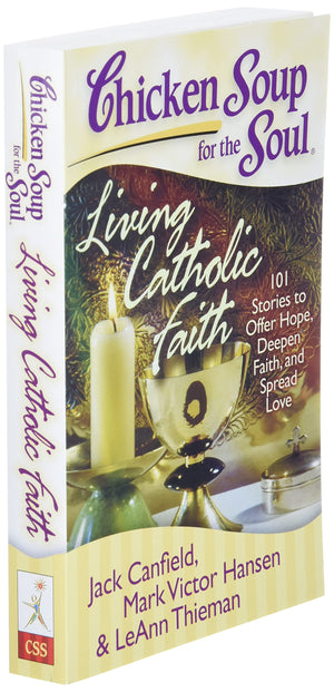 Chicken Soup For The Soul: Living Catholic Faith: 101 Stories To Offer Hope, Deepen Faith, And Spread Love
