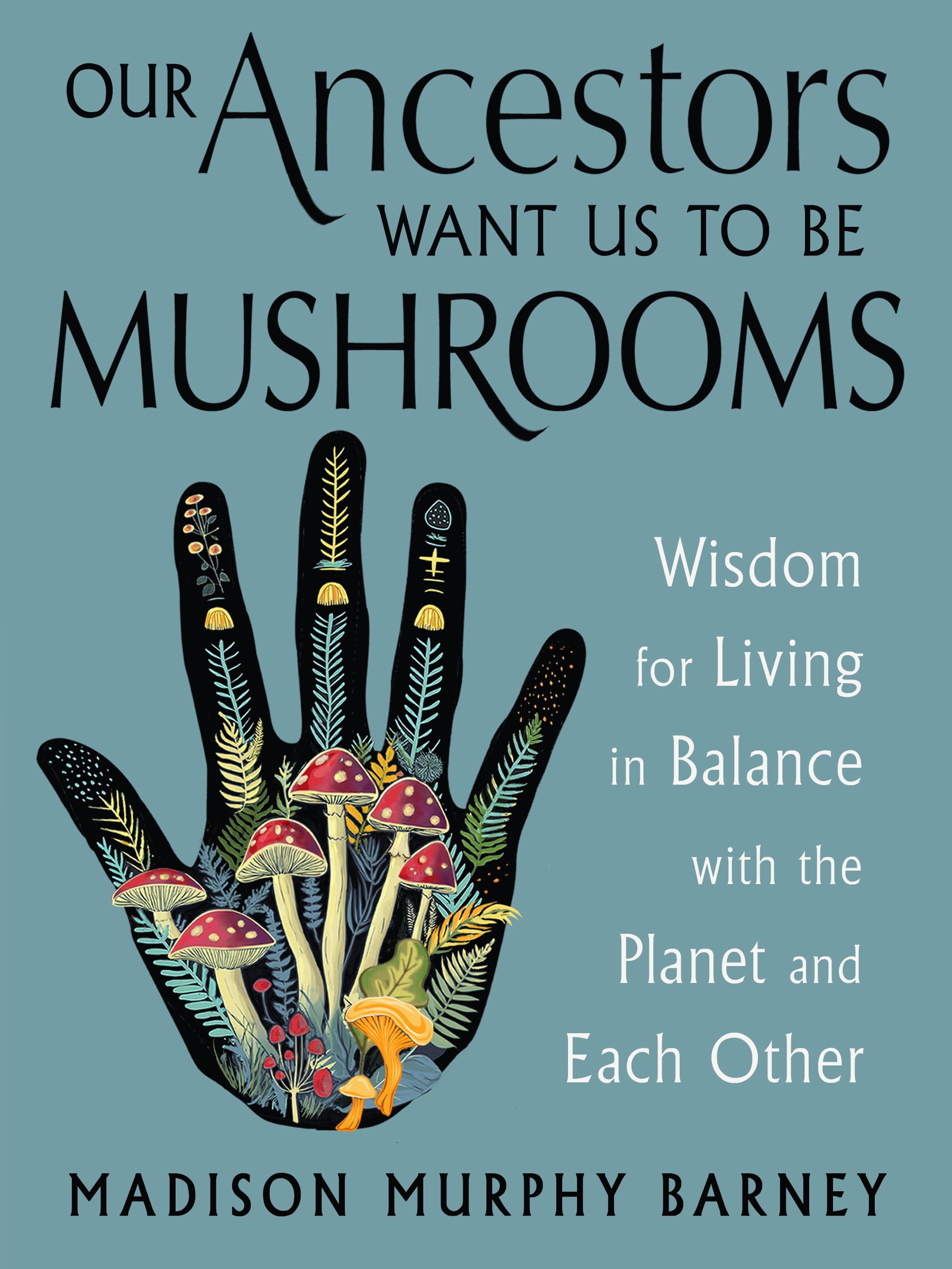 Our Ancestors Want Us To Be Mushrooms: Wisdom For Living In Balance With The Planet And Each Other