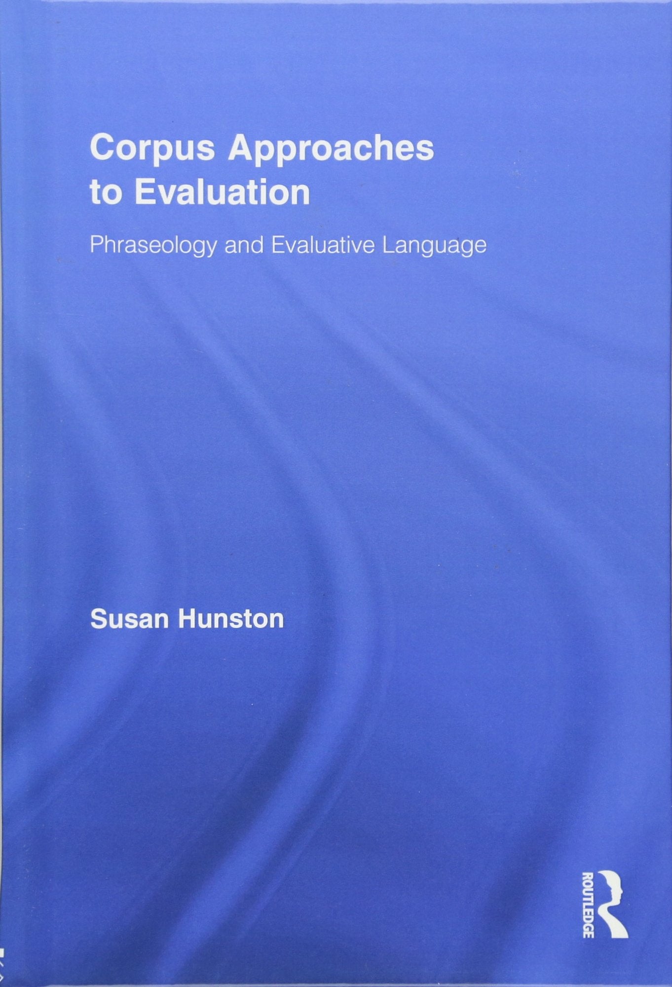 Corpus Approaches To Evaluation: Phraseology And Evaluative Language (Routledge Advances In Corpus Linguistics),New