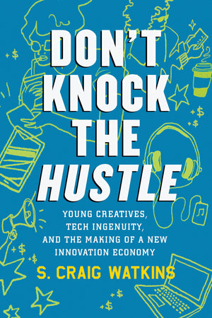 Dont Knock the Hustle: Young Creatives, Tech Ingenuity, and the Making of a New Innovation Economy