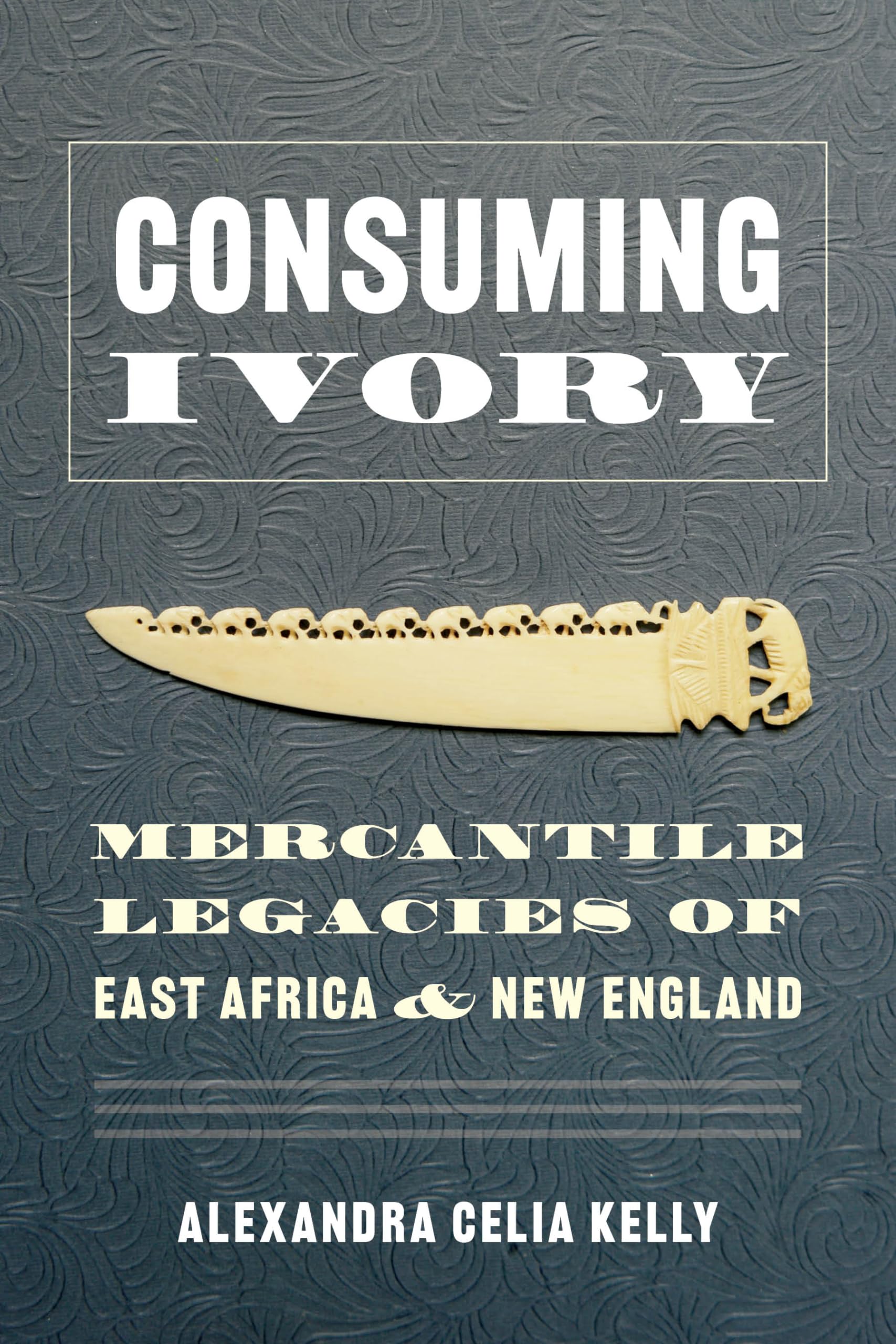 Consuming Ivory: Mercantile Legacies of East Africa and New England (Culture, Place, and Nature),New