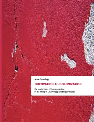 Cultivation as Colonization: The Spatial Basis of Human Creation in the Works of J.M. Coetzee and Timothy Findley,Used