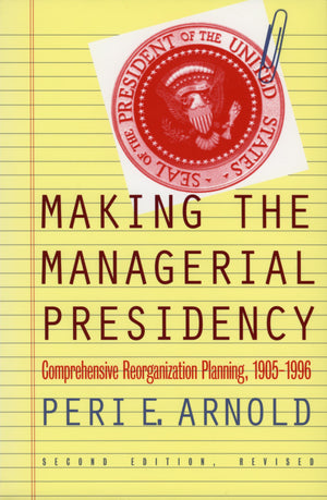 Making the Managerial Presidency: Comprehensive Reorganization Planning, 19051996,New