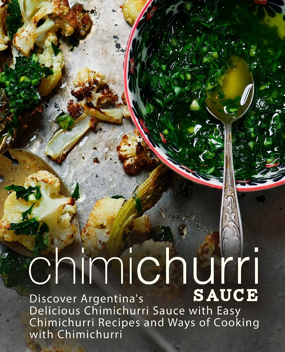 Chimichurri Sauce: Discover Argentina's Delicious Chimichurri Sauce with Easy Chimichurri Recipes and Ways of Cooking with Chimi,Used