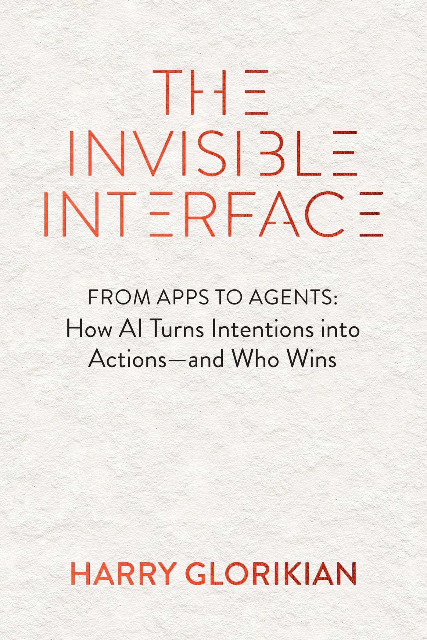 The Invisible Interface: From Apps To Agents: How Artificial Intelligence Turns Intentions Into Actions  And Who Wins