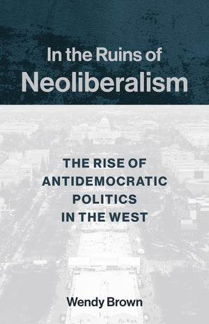 In The Ruins Of Neoliberalism: The Rise Of Antidemocratic Politics In The West (The Wellek Library Lectures),New
