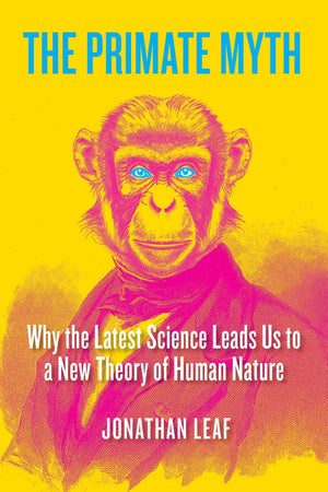 The Primate Myth: Why The Latest Science Leads Us To A New Theory Of Human Nature
