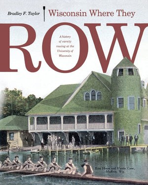 Wisconsin Where They Row: A History Of Varsity Rowing
