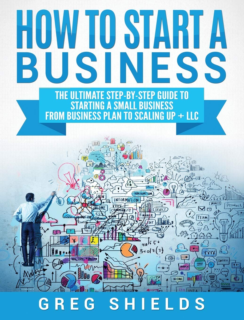 How to Start a Business: The Ultimate StepByStep Guide to Starting a Small Business from Business Plan to Scaling up + LLC,New