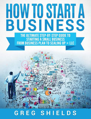How to Start a Business: The Ultimate StepByStep Guide to Starting a Small Business from Business Plan to Scaling up + LLC,New